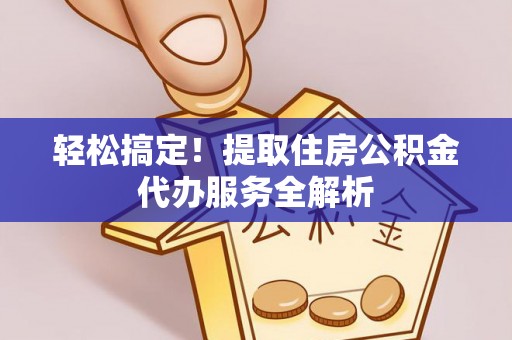 社旗轻松搞定！提取住房公积金代办服务全解析