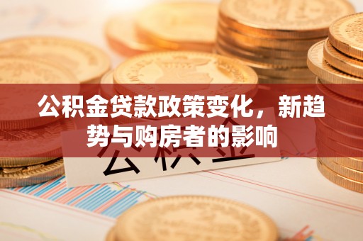 睢阳公积金贷款政策变化，新趋势与购房者的影响