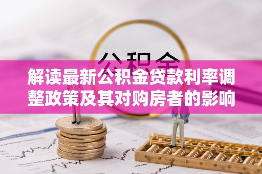 租赁解读最新公积金贷款利率调整政策及其对购房者的影响