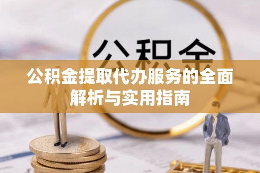 莱芜公积金提取代办服务的全面解析与实用指南