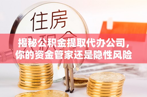 富里揭秘公积金提取代办公司，你的资金管家还是隐性风险？
