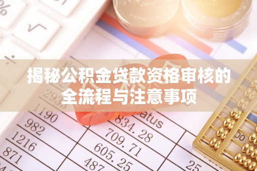 富里揭秘公积金贷款资格审核的全流程与注意事项