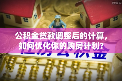 东台公积金贷款调整后的计算，如何优化你的购房计划？