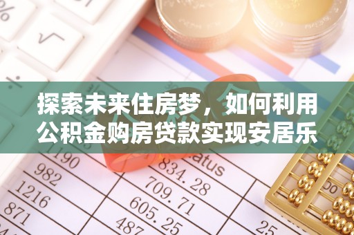 高阳探索未来住房梦，如何利用公积金购房贷款实现安居乐业