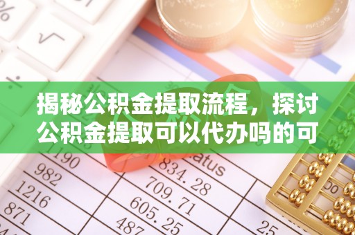 东台揭秘公积金提取流程，探讨公积金提取可以代办吗的可行性与注意事项
