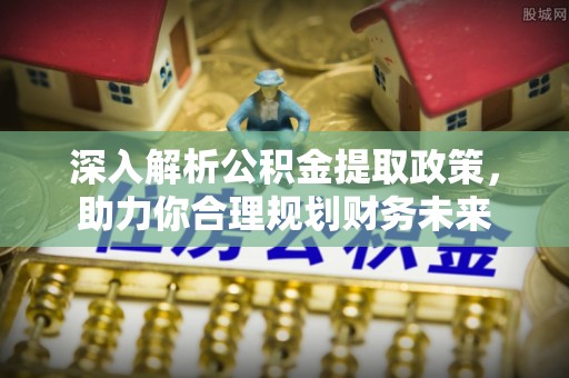 高阳深入解析公积金提取政策，助力你合理规划财务未来