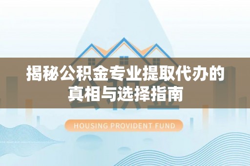 左贡揭秘公积金专业提取代办的真相与选择指南