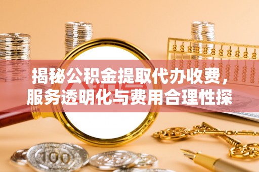 左贡揭秘公积金提取代办收费，服务透明化与费用合理性探讨