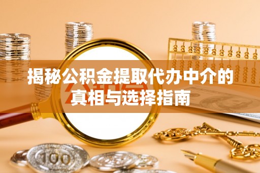 富裕揭秘公积金提取代办中介的真相与选择指南