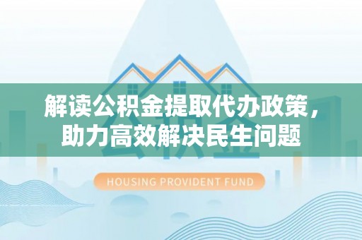 富裕解读公积金提取代办政策，助力高效解决民生问题