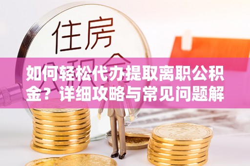 富裕如何轻松代办提取离职公积金？详细攻略与常见问题解析