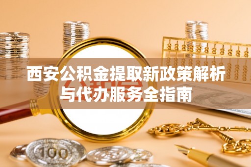 富裕西安公积金提取新政策解析与代办服务全指南