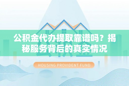 富裕公积金代办提取靠谱吗？揭秘服务背后的真实情况