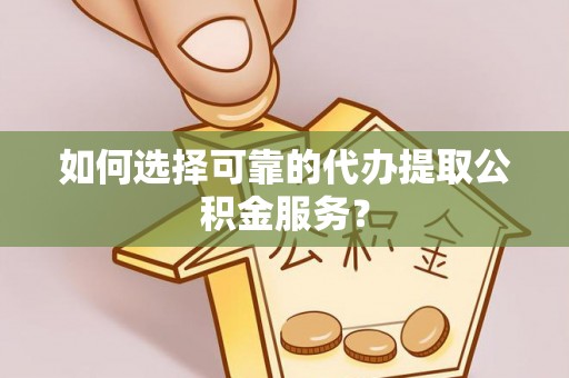 埇桥如何选择可靠的代办提取公积金服务？