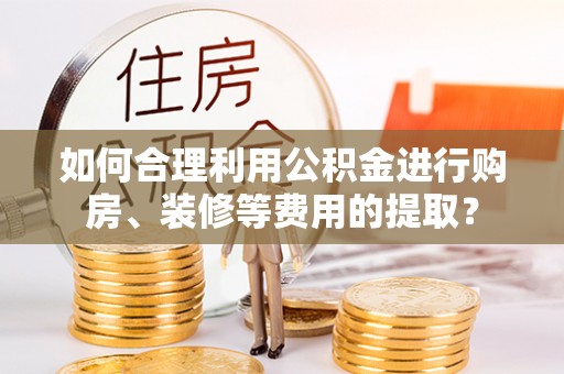 治多如何合理利用公积金进行购房、装修等费用的提取？