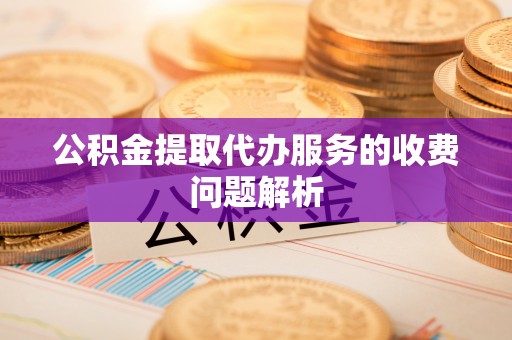 麻城公积金提取代办服务的收费问题解析