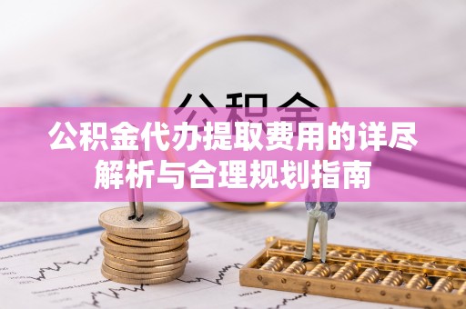 襄垣公积金代办提取费用的详尽解析与合理规划指南