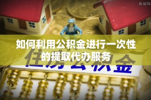 陕县如何利用公积金进行一次性的提取代办服务
