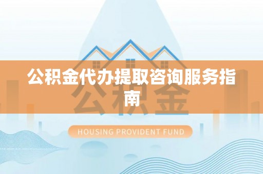 西城公积金代办提取咨询服务指南