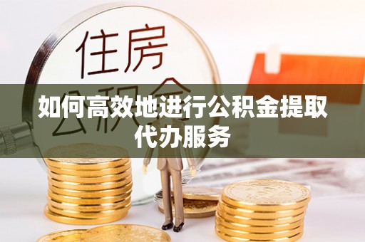 渠县如何高效地进行公积金提取代办服务