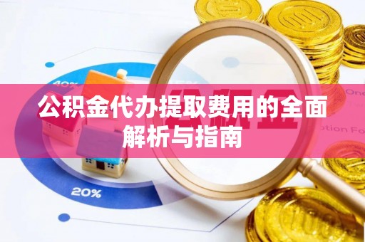 海拉尔公积金代办提取费用的全面解析与指南