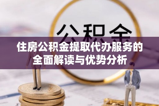张家口住房公积金提取代办服务的全面解读与优势分析